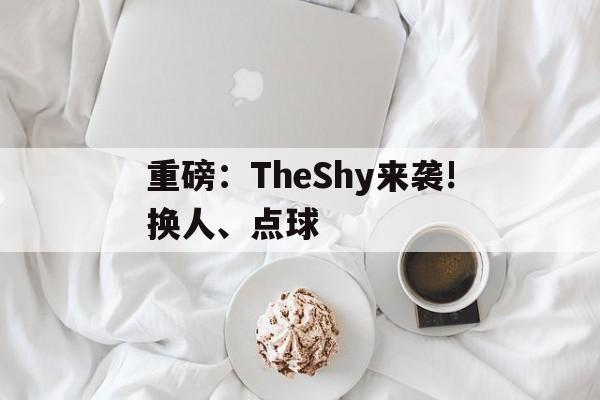 重磅：TheShy来袭!换人、点球的简单介绍